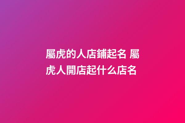 屬虎的人店鋪起名 屬虎人開店起什么店名-第1張-店鋪起名-玄機派